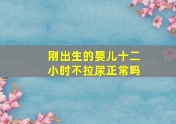 刚出生的婴儿十二小时不拉尿正常吗