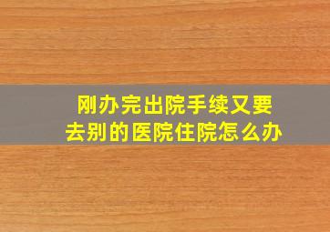 刚办完出院手续又要去别的医院住院怎么办