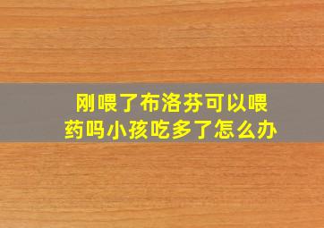 刚喂了布洛芬可以喂药吗小孩吃多了怎么办