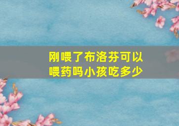 刚喂了布洛芬可以喂药吗小孩吃多少