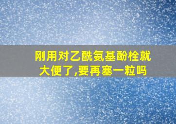 刚用对乙酰氨基酚栓就大便了,要再塞一粒吗