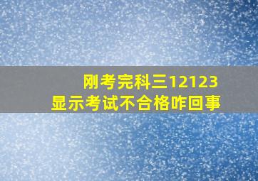 刚考完科三12123显示考试不合格咋回事