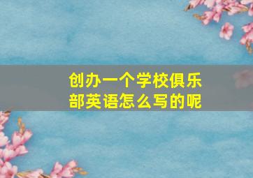 创办一个学校俱乐部英语怎么写的呢