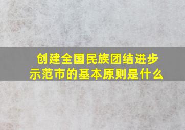 创建全国民族团结进步示范市的基本原则是什么