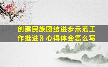 创建民族团结进步示范工作推进》心得体会怎么写