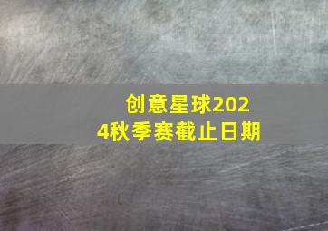 创意星球2024秋季赛截止日期