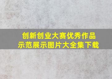 创新创业大赛优秀作品示范展示图片大全集下载