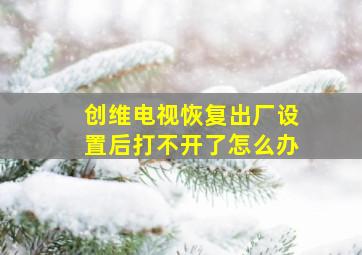 创维电视恢复出厂设置后打不开了怎么办