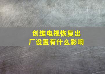 创维电视恢复出厂设置有什么影响