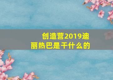 创造营2019迪丽热巴是干什么的