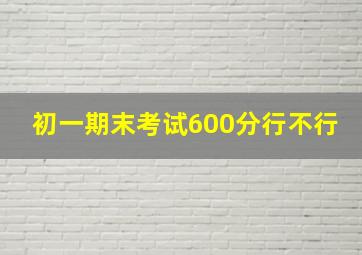 初一期末考试600分行不行