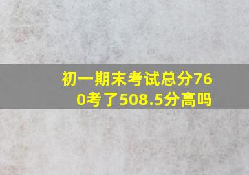 初一期末考试总分760考了508.5分高吗