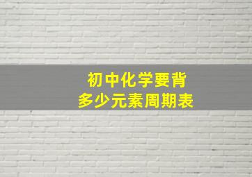 初中化学要背多少元素周期表