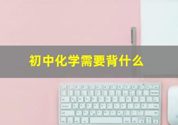 初中化学需要背什么