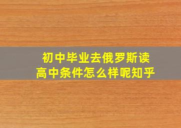 初中毕业去俄罗斯读高中条件怎么样呢知乎