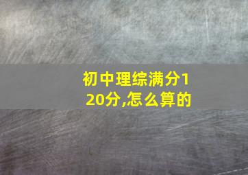 初中理综满分120分,怎么算的