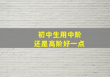 初中生用中阶还是高阶好一点