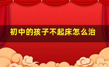 初中的孩子不起床怎么治