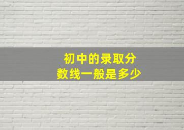 初中的录取分数线一般是多少