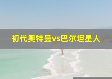 初代奥特曼vs巴尔坦星人