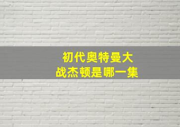 初代奥特曼大战杰顿是哪一集