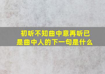 初听不知曲中意再听已是曲中人的下一句是什么