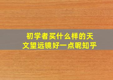 初学者买什么样的天文望远镜好一点呢知乎