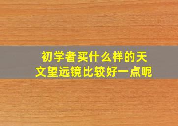 初学者买什么样的天文望远镜比较好一点呢