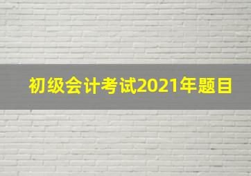 初级会计考试2021年题目