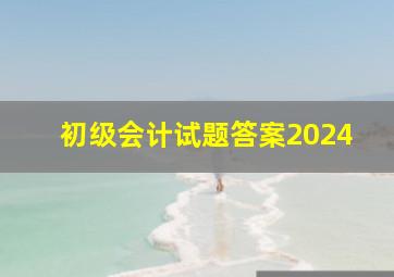 初级会计试题答案2024