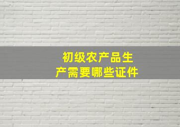 初级农产品生产需要哪些证件