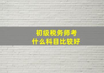 初级税务师考什么科目比较好