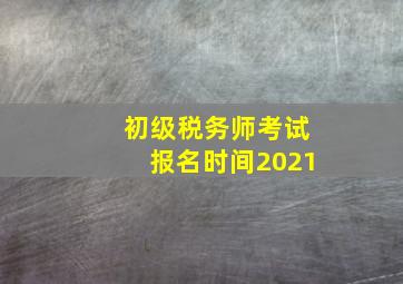 初级税务师考试报名时间2021