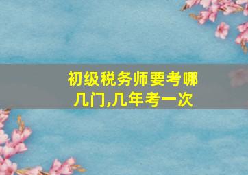 初级税务师要考哪几门,几年考一次