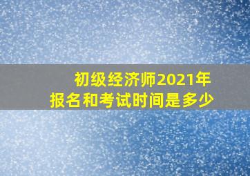 初级经济师2021年报名和考试时间是多少