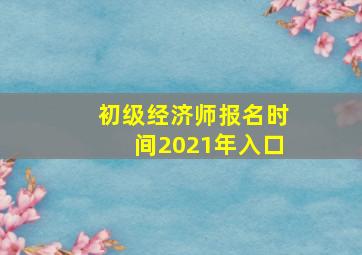 初级经济师报名时间2021年入口