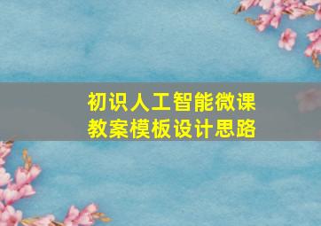 初识人工智能微课教案模板设计思路