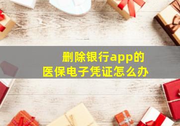 删除银行app的医保电子凭证怎么办