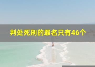 判处死刑的罪名只有46个