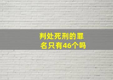 判处死刑的罪名只有46个吗