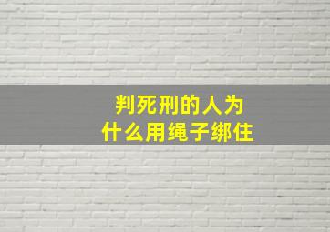 判死刑的人为什么用绳子绑住