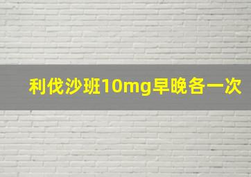 利伐沙班10mg早晚各一次