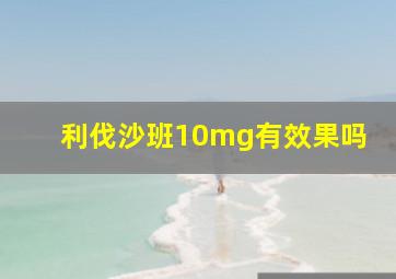 利伐沙班10mg有效果吗