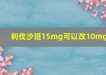 利伐沙班15mg可以改10mg吗