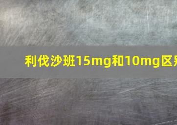 利伐沙班15mg和10mg区别