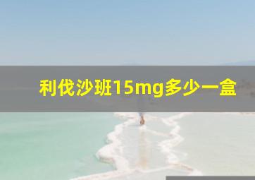 利伐沙班15mg多少一盒