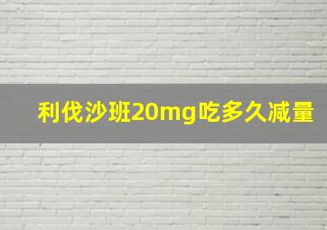 利伐沙班20mg吃多久减量