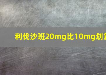 利伐沙班20mg比10mg划算