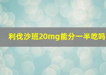 利伐沙班20mg能分一半吃吗