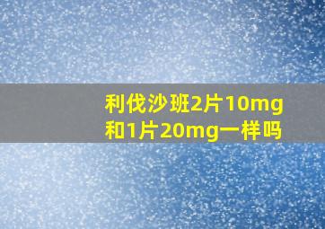 利伐沙班2片10mg和1片20mg一样吗